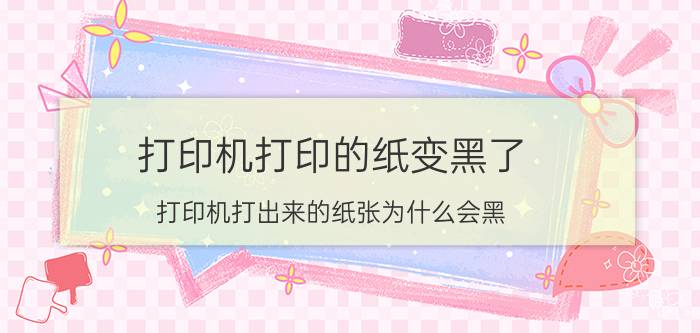 打印机打印的纸变黑了 打印机打出来的纸张为什么会黑？